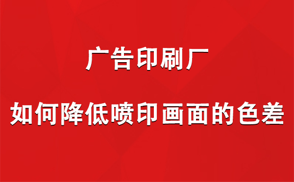 肃北广告印刷厂如何降低喷印画面的色差